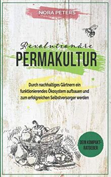 Revolutionäre Permakultur: Durch nachhaltiges Gärtner ein funktionierendes Ökosystem aufbauen und zum erfolgreichen Selbstversorger werden - Dein Kompaktratgeber