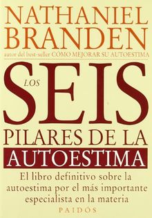 LOS SEIS PILARES DE LA AUTOESTIMA. El libro definitivo sobre la autoestima por el más importante especialista en la materia