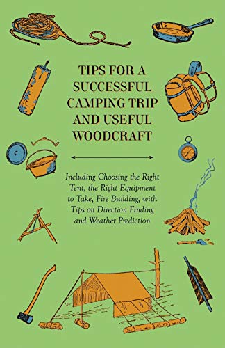 Tips for a Successful Camping Trip and Useful Woodcraft - Including Choosing the Right Tent, the Right Equipment to Take, Fire Building, with Tips on Direction Finding and Weather Prediction