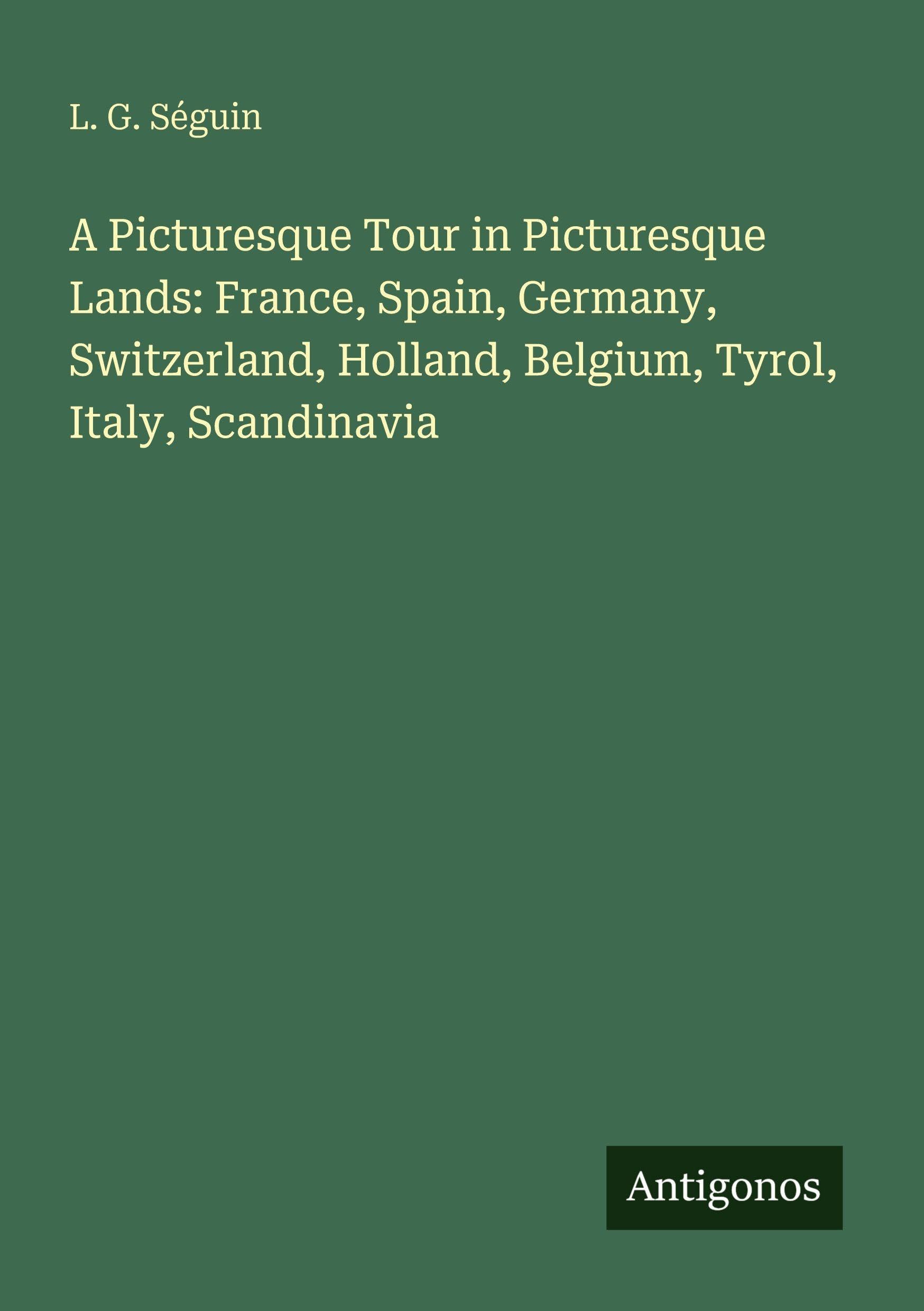 A Picturesque Tour in Picturesque Lands: France, Spain, Germany, Switzerland, Holland, Belgium, Tyrol, Italy, Scandinavia