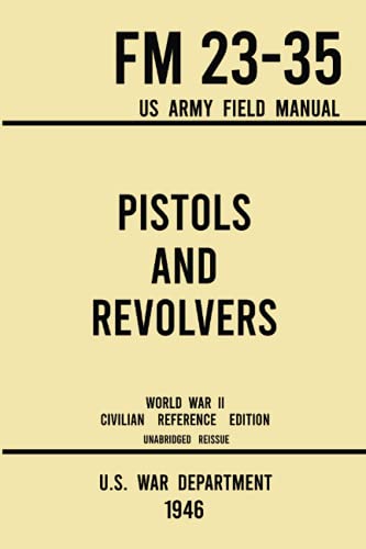 Pistols and Revolvers - FM 23-35 US Army Field Manual (1946 World War II Civilian Reference Edition): Unabridged Technical Manual On Vintage and ... Era (Military Outdoors Skills, Band 7)