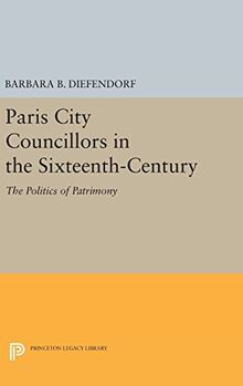 Paris City Councillors in the Sixteenth-Century: The Politics of Patrimony (Princeton Legacy Library)