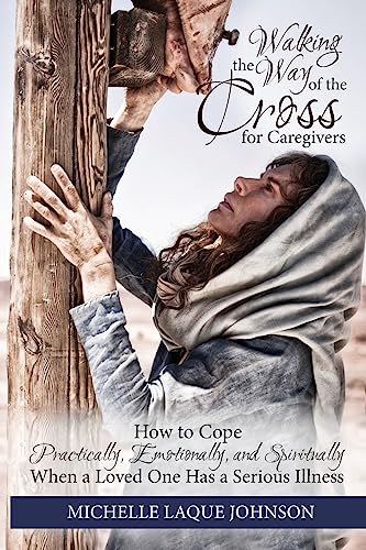 Walking the Way of the Cross for Caregivers: How To Cope Practically, Emotionally, and Spiritually When Your Loved One Is Seriously Ill