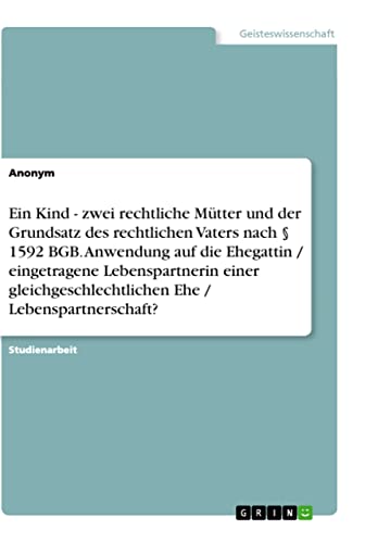 Ein Kind - zwei rechtliche Mütter und der Grundsatz des rechtlichen Vaters nach § 1592 BGB. Anwendung auf die Ehegattin / eingetragene Lebenspartnerin ... Ehe / Lebenspartnerschaft?