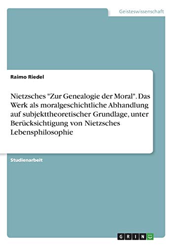 Nietzsches Zur Genealogie der Moral. Das Werk als moralgeschichtliche Abhandlung auf subjekttheoretischer Grundlage, unter Berücksichtigung von Nietzsches Lebensphilosophie