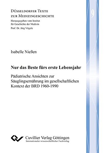 Nur das Beste fürs erste Lebensjahr: Pädiatrische Ansichten zur Säuglingsernährung im gesellschaftlichen Kontext der BRD 1960-1990 (Düsseldorfer Texte zur Medizingeschichte)