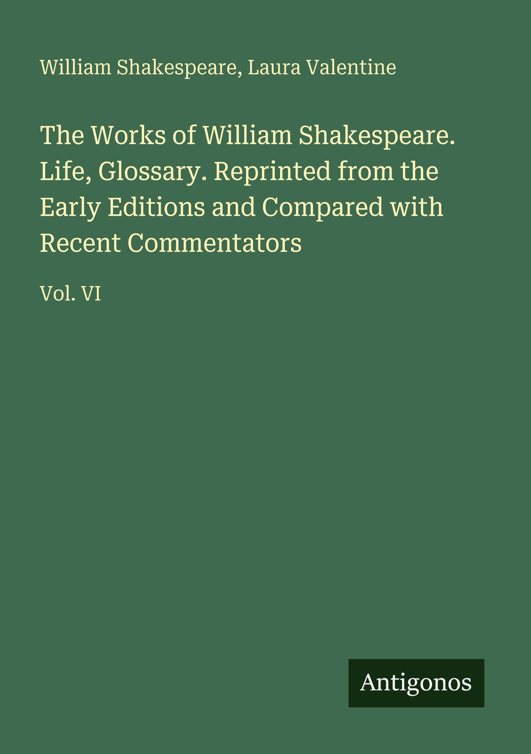 The Works of William Shakespeare. Life, Glossary. Reprinted from the Early Editions and Compared with Recent Commentators: Vol. VI