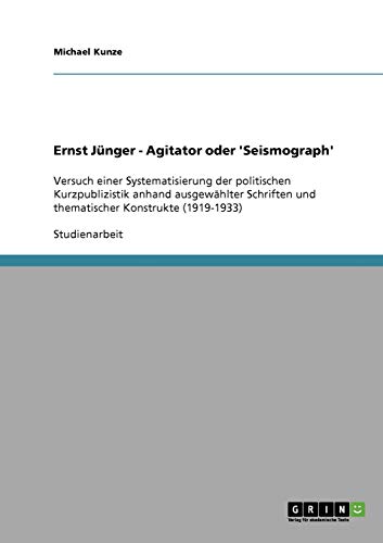 Ernst Jünger - Agitator oder 'Seismograph': Versuch einer Systematisierung der politischen Kurzpublizistik anhand ausgewählter Schriften und thematischer Konstrukte (1919-1933)