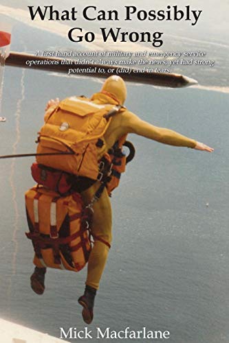 What Can Possibly Go Wrong: A first hand account of military and emergency service operations that didn't always make the news, yet had strong potential to, or (did) end in tears.