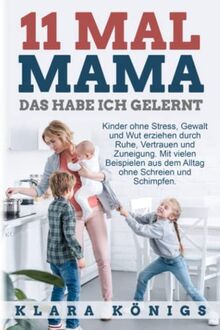 11 MAL MAMA - DAS HABE ICH GELERNT: Kinder ohne Stress, Gewalt und Wut erziehen durch Ruhe, Vertrauen und Zuneigung. Mit Beispielen aus dem Alltag ohne Schreien und Schimpfen.