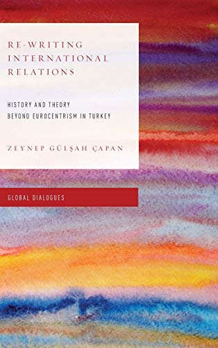 Re-Writing International Relations: History and Theory Beyond Eurocentrism in Turkey (Global Dialogues: Developing Non-eurocentric Ir and Ipe)