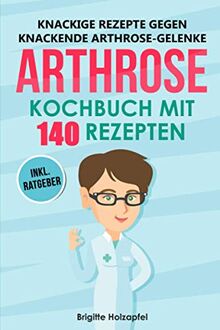 Knackige Rezepte gegen knackende Arthrose Gelenke - Arthrose Kochbuch mit 140 Rezepten: Wie Du mit einer entzündungshemmenden Ernährung bei Arthrose Deine Gelenke in Schwung bringen kannst + Ratgeber