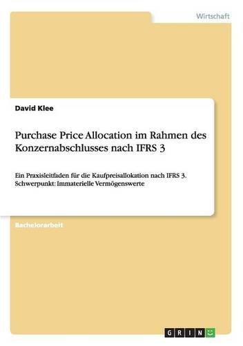 Purchase Price Allocation im Rahmen des Konzernabschlusses nach IFRS 3: Ein Praxisleitfaden für die Kaufpreisallokation nach IFRS 3. Schwerpunkt: Immaterielle Vermögenswerte