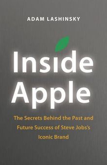 Inside Apple: The Secrets Behind the Past and Future Success of Steve Jobs`s Iconic Brand