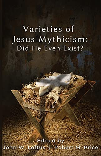 Loftus, John W. Varieties Of Jesus Mythicism, Did He Even Exist?