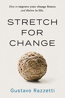 Stretch for Change: How To Improve Your Change Fitness And Thrive In Life