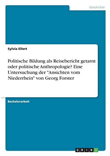 Politische Bildung als Reisebericht getarnt oder politische Anthropologie? Eine Untersuchung der Ansichten vom Niederrhein von Georg Forster