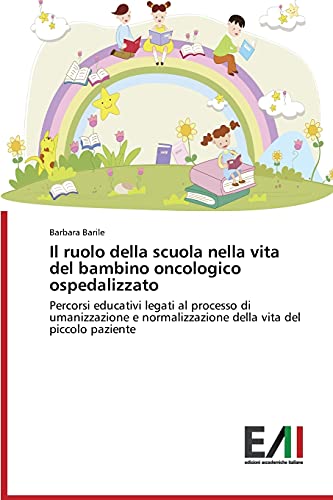 Il ruolo della scuola nella vita del bambino oncologico ospedalizzato: Percorsi educativi legati al processo di umanizzazione e normalizzazione della vita del piccolo paziente