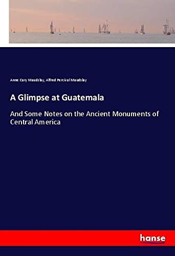 A Glimpse at Guatemala: And Some Notes on the Ancient Monuments of Central America