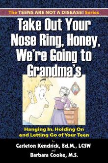 Take Out Your Nose Ring, Honey, We're Going To Grandma's!: Hanging In, Holding On And Letting Go Of Your Teen