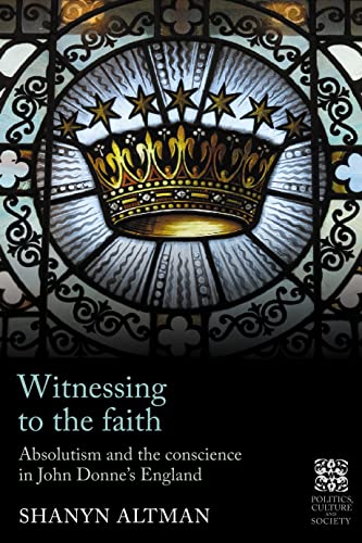 Witnessing to the faith: Absolutism and the conscience in John Donne's England (Politics, Culture and Society in Early Modern Britain)
