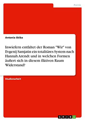 Inwiefern entfaltet der Roman Wir von Evgenij Samjatin ein totalitäres System nach Hannah Arendt und in welchen Formen äußert sich in diesem fiktiven Raum Widerstand?
