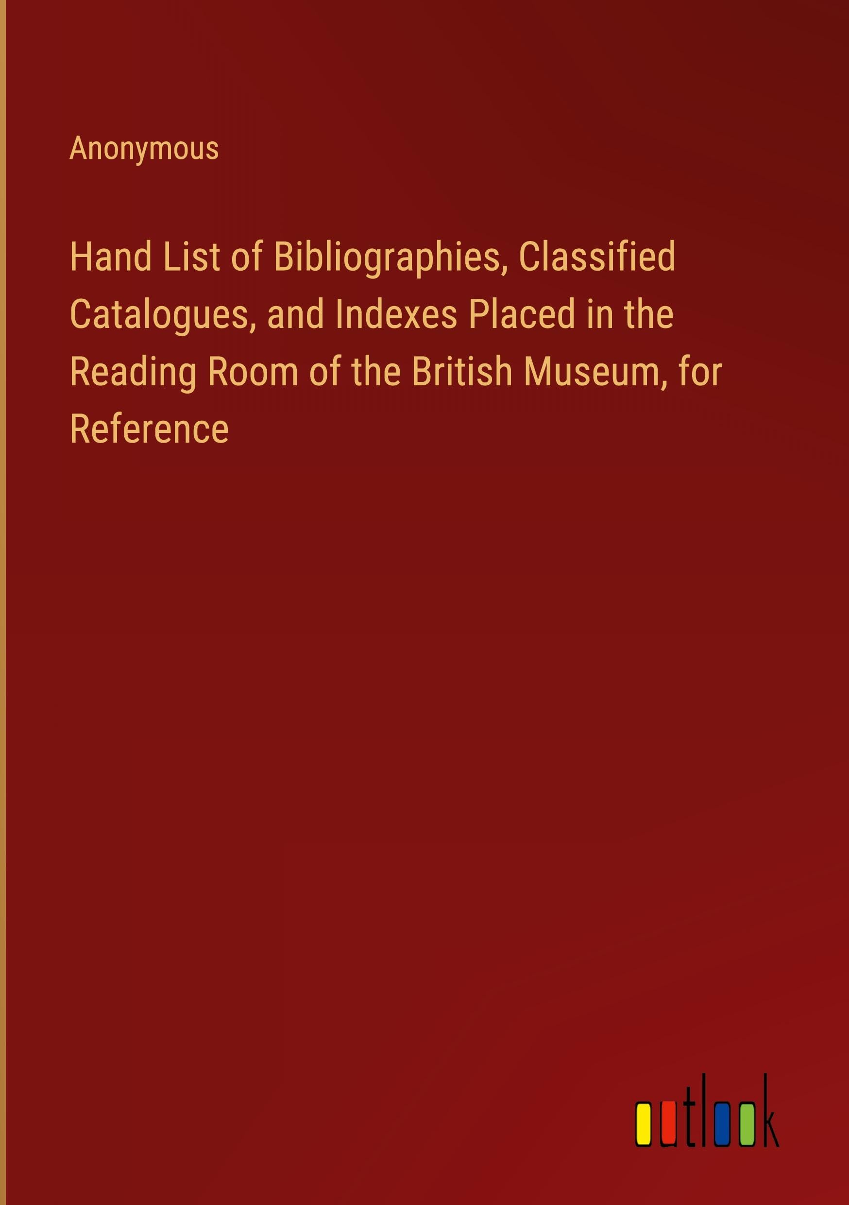 Hand List of Bibliographies, Classified Catalogues, and Indexes Placed in the Reading Room of the British Museum, for Reference