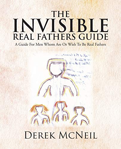 The Invisible Real Fathers Guide: A Guide For Men Whom Are Or Wish To Be Real Fathers