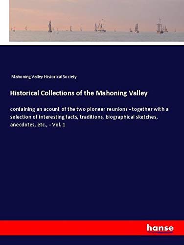 Historical Collections of the Mahoning Valley: containing an acount of the two pioneer reunions - together with a selection of interesting facts, ... sketches, anecdotes, etc., - Vol. 1