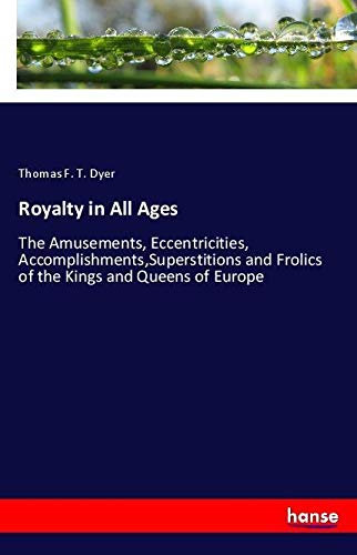 Royalty in All Ages: The Amusements, Eccentricities, Accomplishments,Superstitions and Frolics of the Kings and Queens of Europe