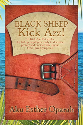 Black Sheep Kick Azz!: 10 Kick Azz Principles for Fed Up Employees Ready to Discover, Protect and Pursue Their Unique God-Given Purposes!