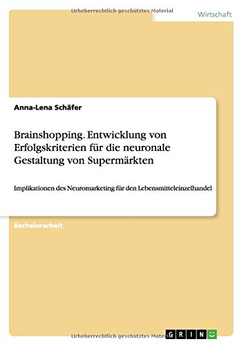 Brainshopping. Entwicklung von Erfolgskriterien für die neuronale Gestaltung von Supermärkten: Implikationen des Neuromarketing für den Lebensmitteleinzelhandel
