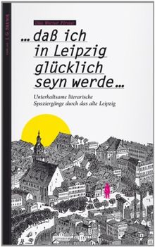 ...dass ich in Leipzig glücklich seyn werde...: Unterhaltsame literarische Spaziergänge durch das alte Leipzig