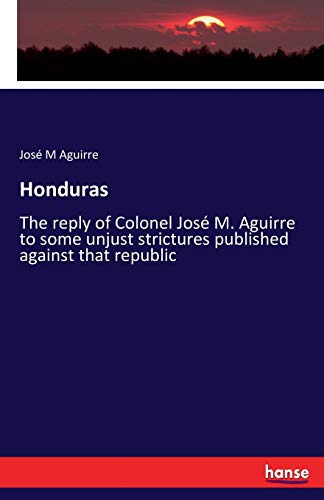 Honduras: The reply of Colonel José M. Aguirre to some unjust strictures published against that republic
