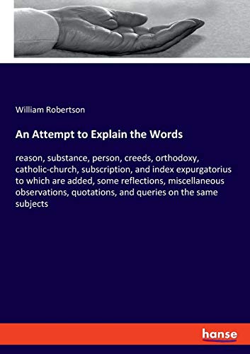 An Attempt to Explain the Words: reason, substance, person, creeds, orthodoxy, catholic-church, subscription, and index expurgatorius to which are ... quotations, and queries on the same subjects
