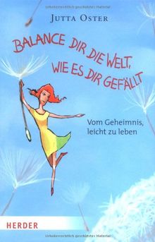 Balance dir die Welt, wie es dir gefällt: Vom Geheimnis, leicht zu leben