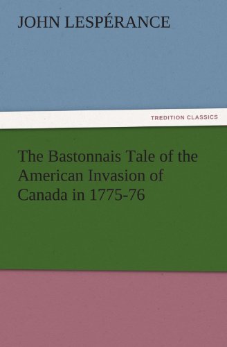 The Bastonnais Tale of the American Invasion of Canada in 1775-76 (TREDITION CLASSICS)