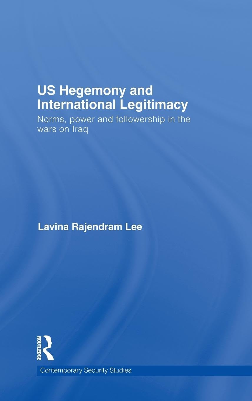 US Hegemony and International Legitimacy: Norms, Power and Followership in the Wars on Iraq (Contemporary Security Studies)
