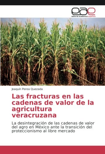 Las fracturas en las cadenas de valor de la agricultura veracruzana: La desintegración de las cadenas de valor del agro en México ante la transición del proteccionismo al libre mercado