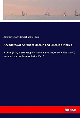 Anecdotes of Abraham Lincoln and Lincoln's Stories: Including early life stories, professional life stories, White House stories, war stories, miscellaneous stories. Vol. 7