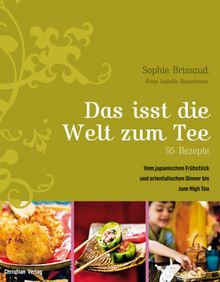 Das isst die Welt zum Tee. 95 Rezepte: Vom japanischen Frühstück und orientalischen Dinner bis zum High Tea. 95 Rezepte