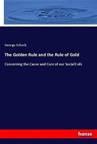 The Golden Rule and the Rule of Gold: Concerning the Cause and Cure of our Social Evils