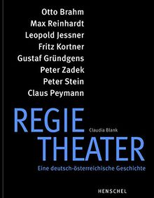 Regietheater. Eine deutsch-österreichische Geschichte: Otto Brahm, Max Reinhardt, Leopold Jessner, Fritz Kortner, Gustaf Gründgens, Peter Zadek, Peter Stein, Claus Peymann