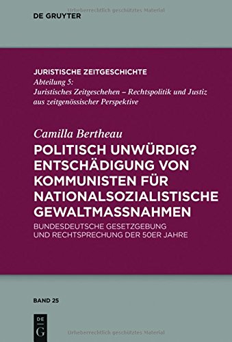 Politisch unwürdig? Entschädigung von Kommunisten für nationalsozialistische Gewaltmaßnahmen: Bundesdeutsche Gesetzgebung und Rechtsprechung der 50er ... Zeitgeschichte / Abteilung 5, Band 25)