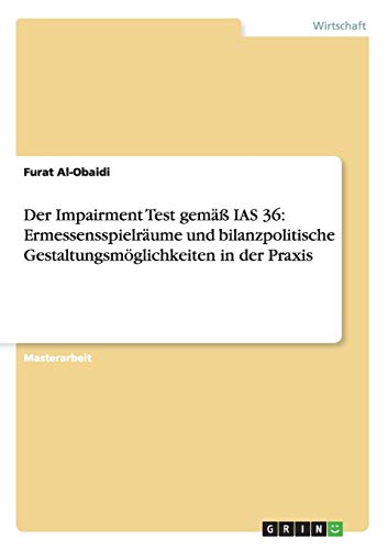 Der Impairment Test gem IAS 36: Ermessensspielrume und bilanzpolitische Gestaltungsmglichkeiten in der Praxis: Ermessensspielräume und bilanzpolitische Gestaltungsmöglichkeiten in der Praxis