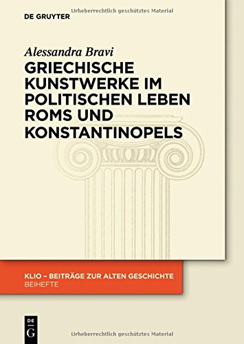 Griechische Kunstwerke im politischen Leben Roms und Konstantinopels (KLIO / Beihefte. Neue Folge, Band 21)