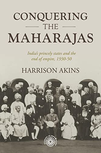 Conquering the maharajas: India's princely states and the end of empire, 1930-50 (Studies in Imperialism)