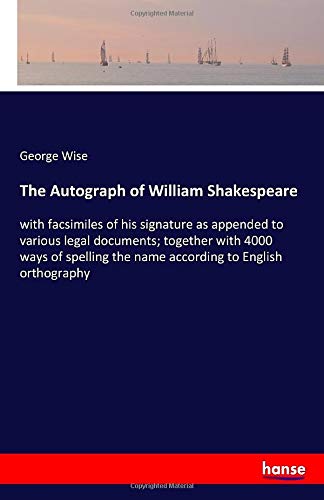 The Autograph of William Shakespeare: with facsimiles of his signature as appended to various legal documents; together with 4000 ways of spelling the name according to English orthography