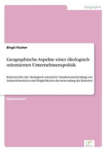 Geographische Aspekte einer ökologisch orientierten Unternehmenspolitik: Kriterien für eine ökologisch orientierte Standortentscheidung von ... und Möglichkeiten der Anwendung der Kriterien