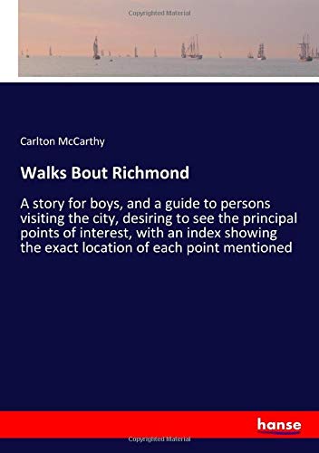 Walks Bout Richmond: A story for boys, and a guide to persons visiting the city, desiring to see the principal points of interest, with an index showing the exact location of each point mentioned